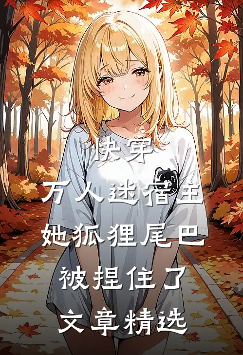 快穿万人迷宿主她狐狸尾巴被捏住了文章精选在线阅读