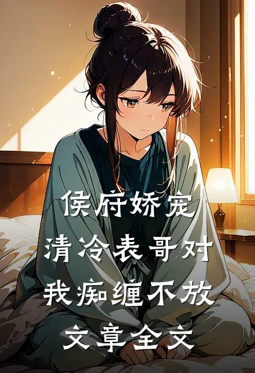 侯府娇宠：清冷表哥对我痴缠不放文章全文
