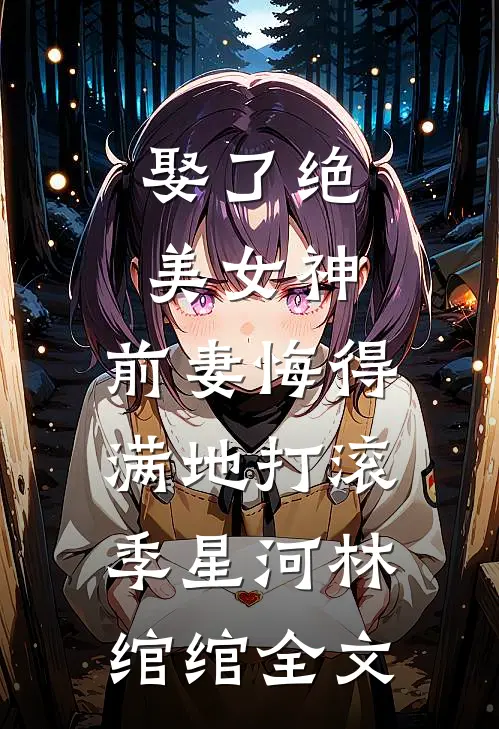 娶了绝美女神，前妻悔得满地打滚季星河林绾绾全文