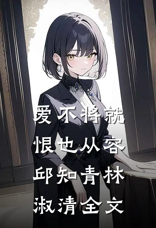 爱不将就,恨也从容邱知青林淑清全文在线阅读