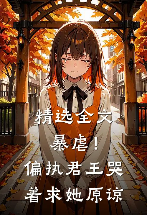 精选全文暴虐!偏执君王哭着求她原谅