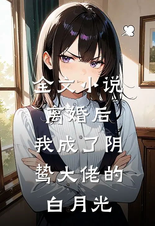 全文离婚后,我成了阴鸷大佬的白月光免费阅读