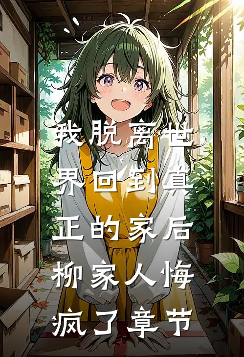 我脱离世界回到真正的家后,柳家人悔疯了章节免费阅读
