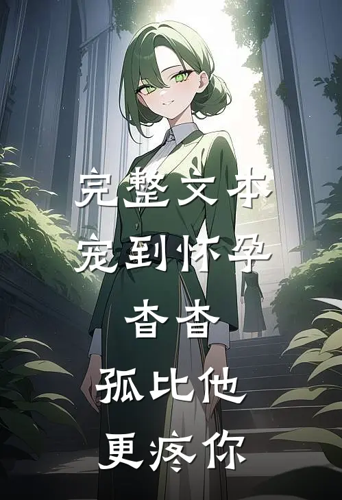完整文本宠到怀孕，杳杳，孤比他更疼你