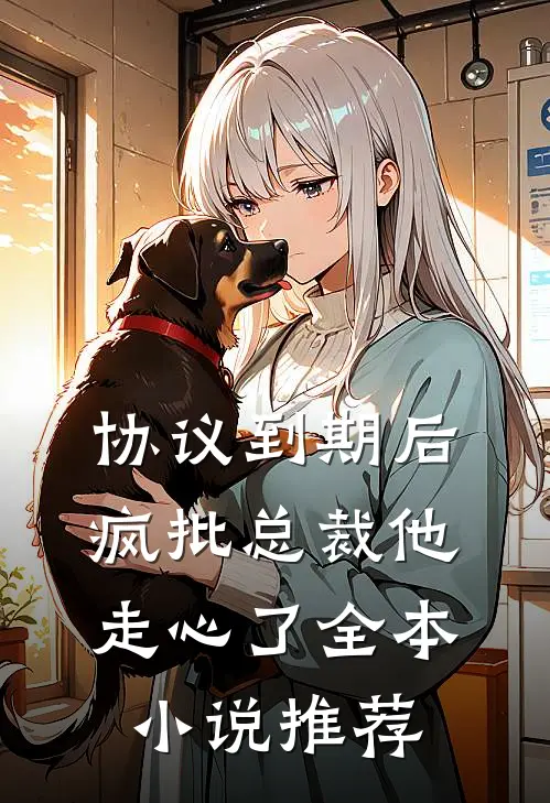 协议到期后，疯批总裁他走心了全本小说推荐
