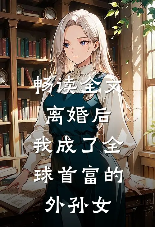 畅读全文离婚后,我成了全球首富的外孙女