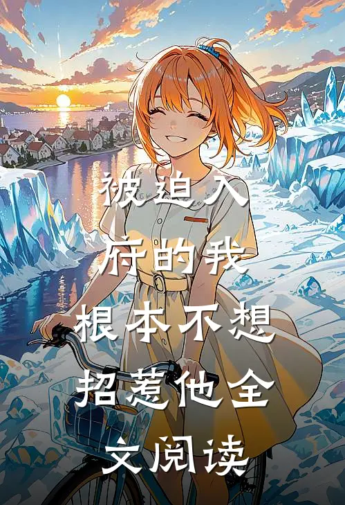 被迫入府的我,根本不想招惹他全文阅读无弹窗