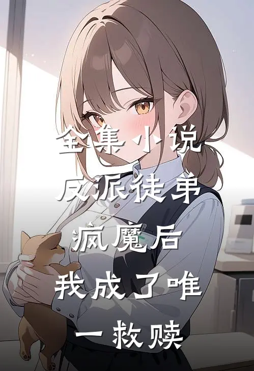 全集反派徒弟疯魔后,我成了唯一救赎者