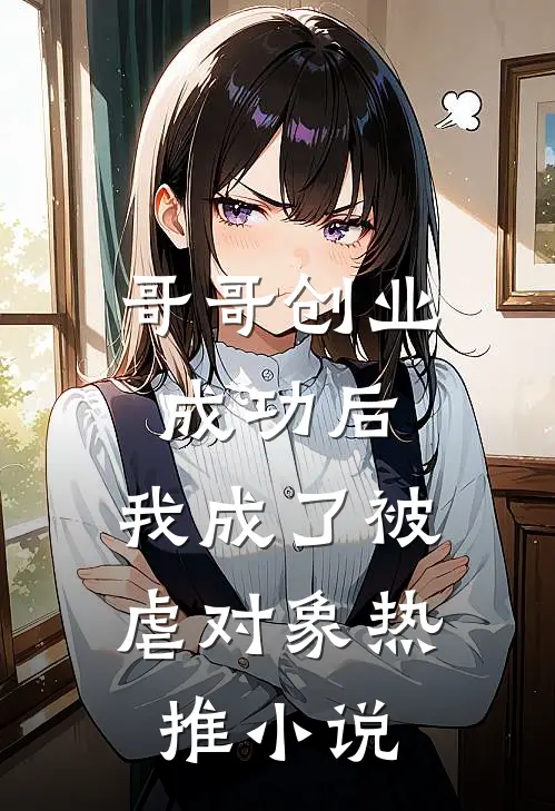 哥哥创业成功后，我成了被虐对象热推小说