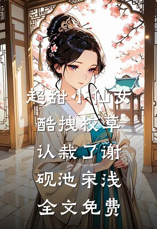 超甜小仙女：酷拽校草认栽了谢砚池宋浅全文免费