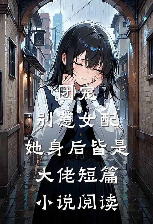 团宠别惹女配,她身后皆是大佬短篇阅读