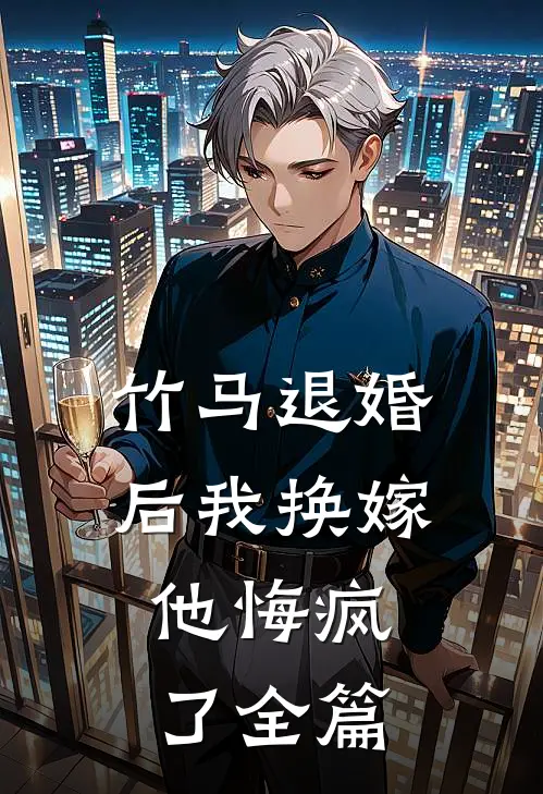 竹马退婚后我换嫁,他悔疯了全篇阅读