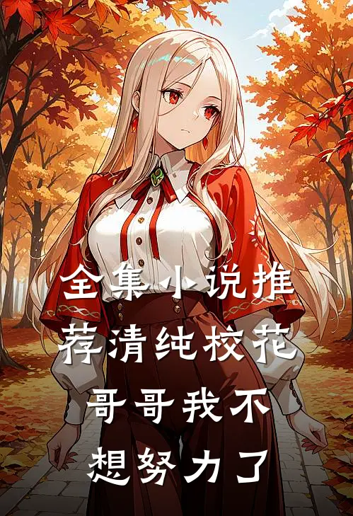 全集推荐清纯校花哥哥我不想努力了免费阅读