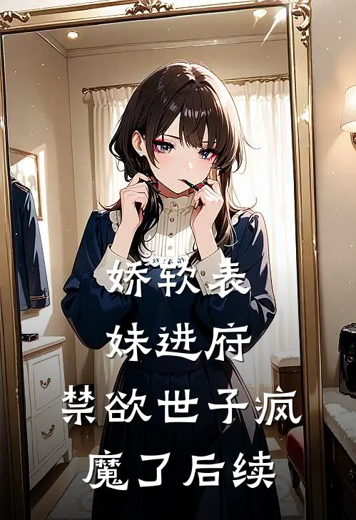 娇软表妹进府禁欲世子疯魔了后续