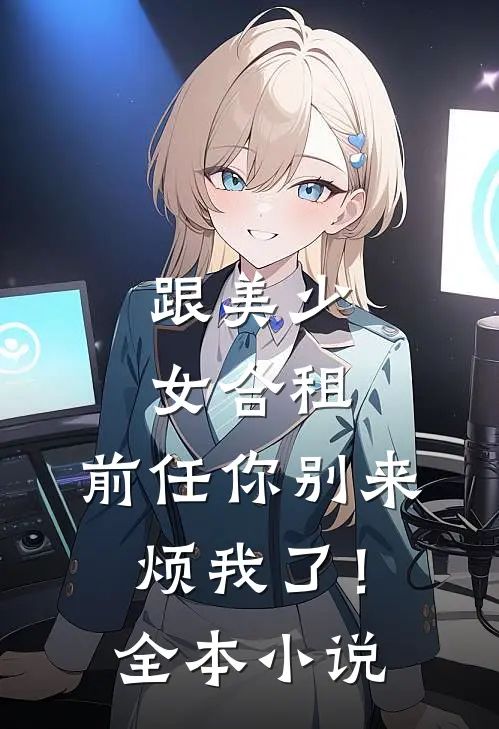跟美少女合租,前任你别来烦我了!全本