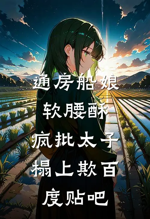 通房船娘软腰酥，疯批太子榻上欺百度贴吧