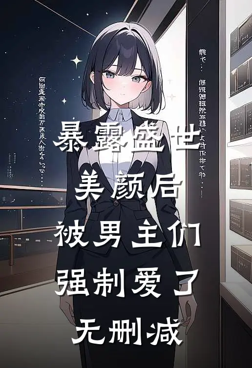 暴露盛世美颜后,被男主们强制爱了无删减在线观看