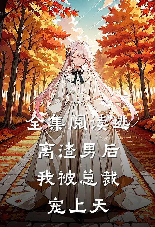 全集阅读逃离渣男后,我被总裁宠上天