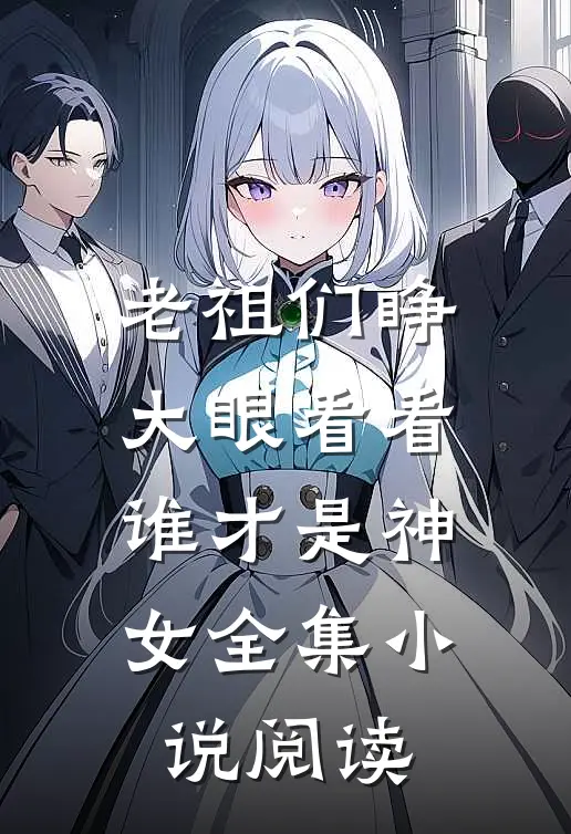 老祖们睁大眼看看,谁才是神女全集阅读网