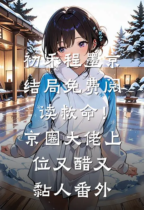初禾程墨京结局免费阅读救命！京圈大佬上位又醋又黏人番外