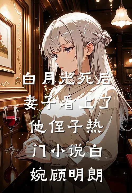 白月光死后，妻子看上了他侄子热门小说白婉顾明朗