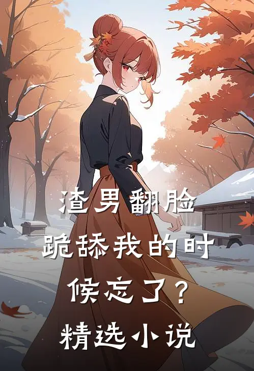 渣男翻脸,跪舔我的时候忘了?精选