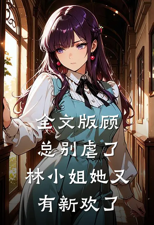 全文版顾总别虐了，林小姐她又有新欢了