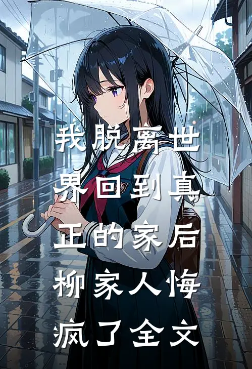 我脱离世界回到真正的家后,柳家人悔疯了全文