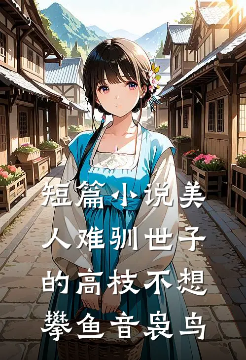短篇小说美人难驯世子的高枝不想攀鱼音袅鸟