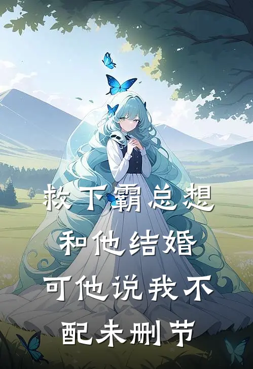 救下霸总想和他结婚,可他说我不配未删节