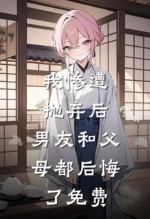 我惨遭抛弃后,男友和父母都后悔了免费观看