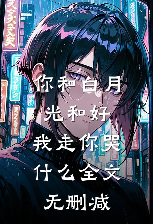 你和白月光和好,我走你哭全文无删减版