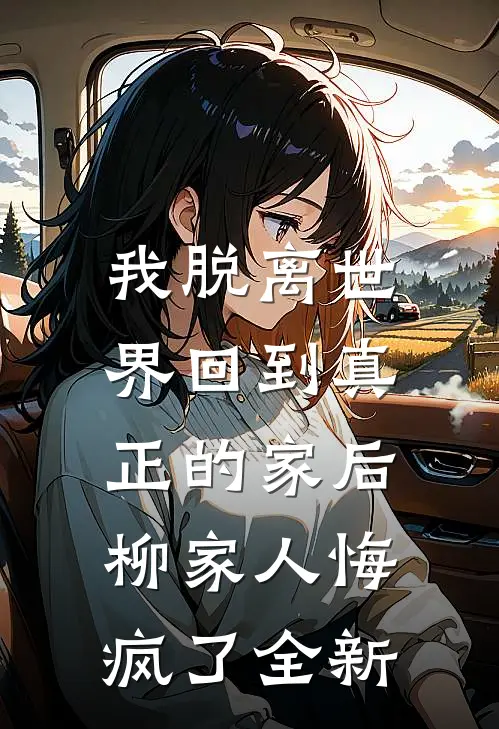我脱离世界回到真正的家后,柳家人悔疯了全新作品
