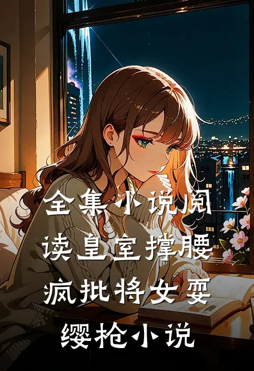 全集小说阅读皇室撑腰,疯批将女耍缨枪小说