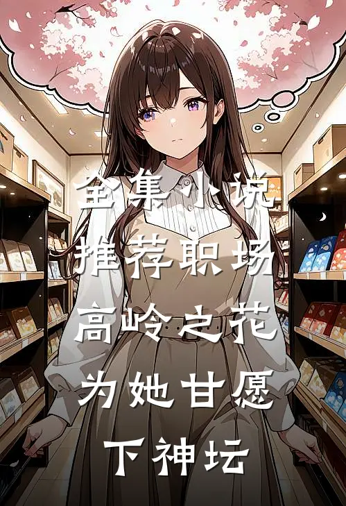 全集小说推荐职场：高岭之花为她甘愿下神坛