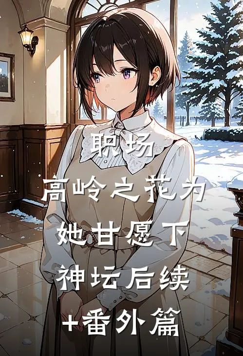 职场：高岭之花为她甘愿下神坛后续+番外篇