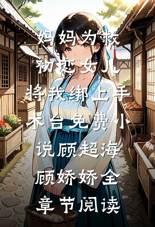 妈妈为救初恋女儿，将我绑上手术台免费小说顾超海顾娇娇全章节阅读