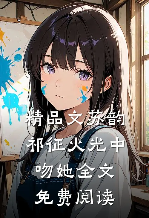 精品文苏韵祁征火光中吻她全文免费阅读