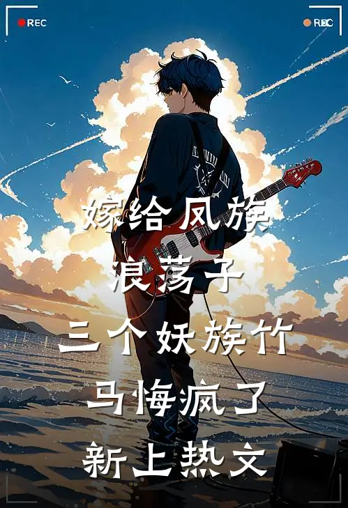 嫁给凤族浪荡子,三个妖族竹马悔疯了新上热文