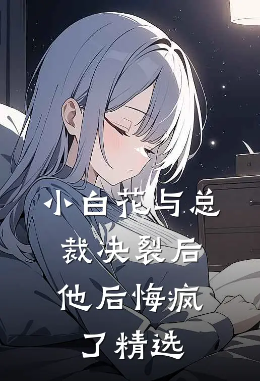 小白花与总裁决裂后,他后悔疯了精选文