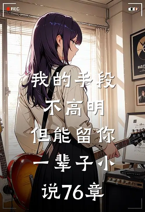 我的手段不高明,但能留你一辈子76章在线阅读