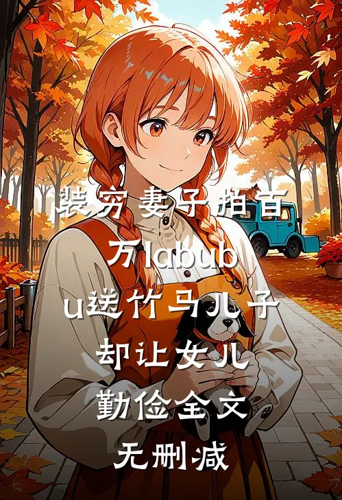 装穷妻子拍百万labubu送竹马儿子，却让女儿勤俭全文无删减
