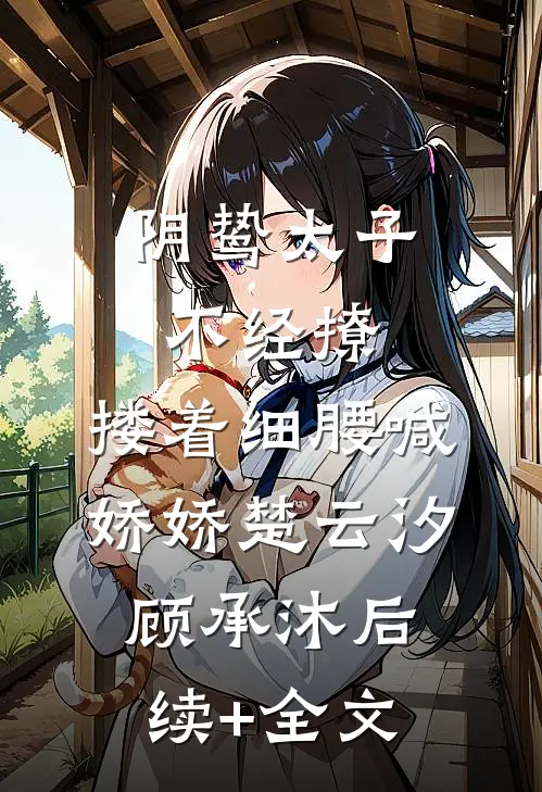 阴鸷太子不经撩，搂着细腰喊娇娇楚云汐顾承沐后续+全文