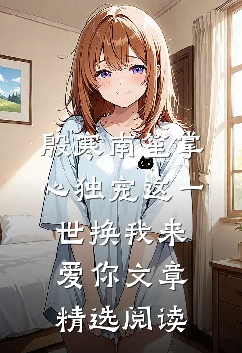 殷寒南笙掌心独宠这一世换我来爱你文章精选阅读