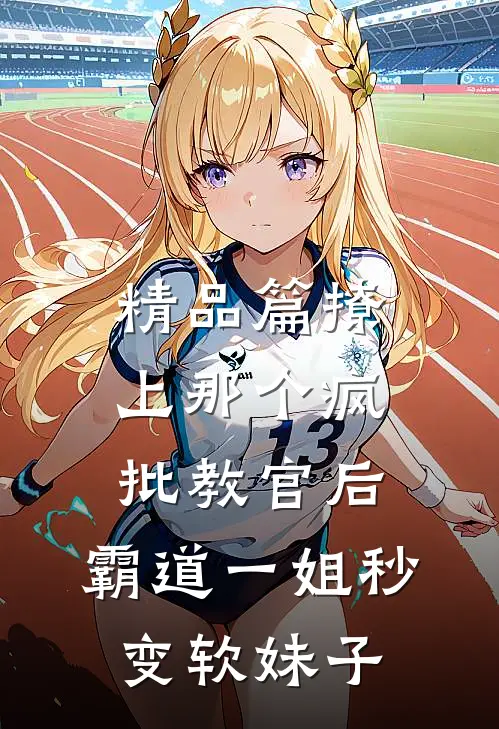 精品篇撩上那个疯批教官后,霸道一姐秒变软妹子
