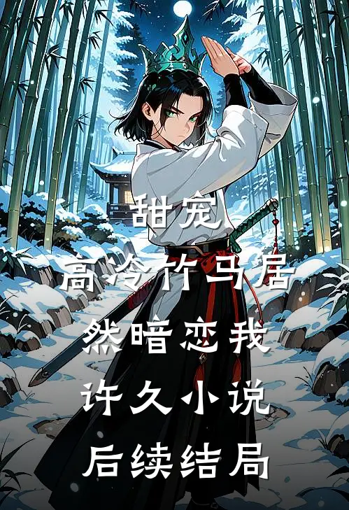甜宠高冷竹马居然暗恋我许久后续结局是