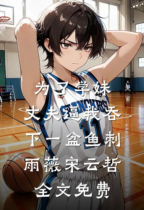 为了学妹，丈夫逼我吞下一盆鱼刺雨薇宋云哲全文免费