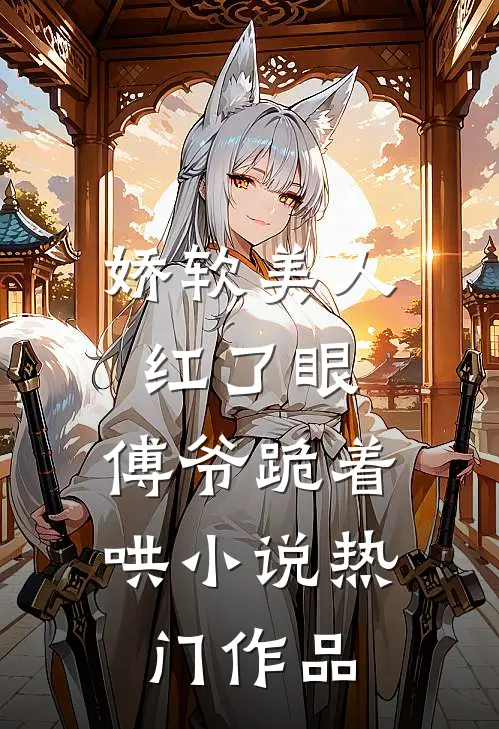 娇软美人红了眼,傅爷跪着哄热门作品免费阅读