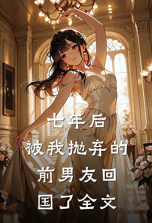 七年后，被我抛弃的前男友回国了全文