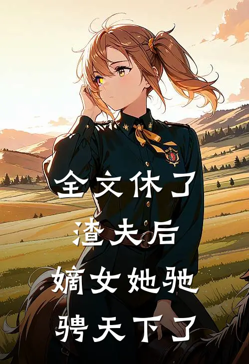 全文休了渣夫后,嫡女她驰骋天下了